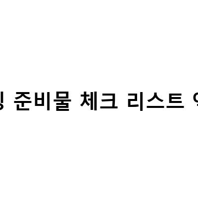 캠핑 준비물 체크 리스트 엑셀-캠핑 초보도 놓치지 않을 캠핑 준비물 체크리스트