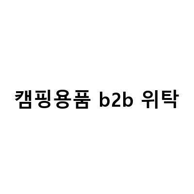캠핑용품 b2b 위탁-“건강기능식품 B2B도매, 스마트스토어 위탁업체 선택하는 방법”