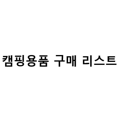 캠핑용품 구매 리스트-캠핑용품 구매 전 반드시 알아둬야 할 것들!