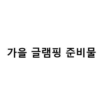가을 글램핑 준비물-서울근교 글램핑 여행을 위한 필수 준비물 리스트