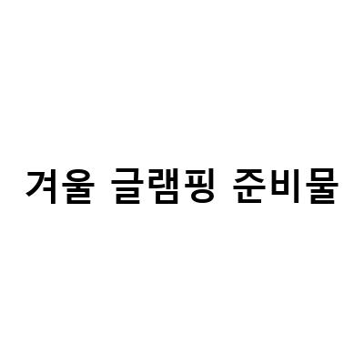 겨울 글램핑 준비물-겨울 글램핑을 위한 완벽한 준비물 리스트와 꿀팁!