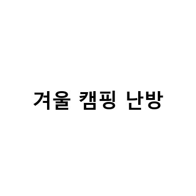 겨울 캠핑 난방-겨울 캠핑을 위한 안전하고 스마트한 난방 준비물