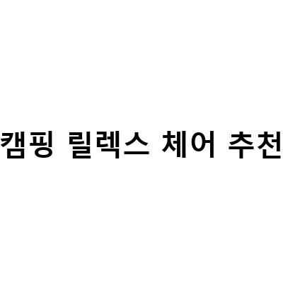 캠핑 릴렉스 체어 추천-캠핑에서 편안한 릴렉스 체어, 이것만 있으면 충분해!