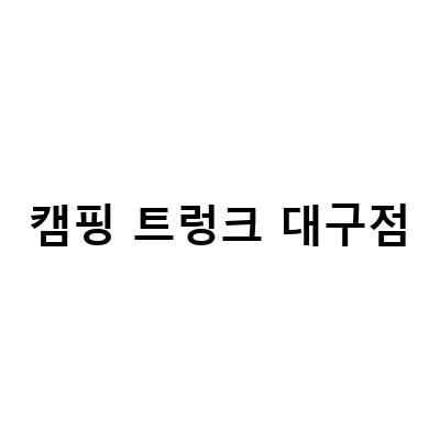 캠핑 트렁크 대구점-대구 캠핑 용품점 추천! 텐트부터 캠핑트렁크까지 모두 챙기는 법