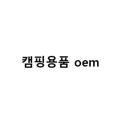 캠핑용품 oem-캠핑용품 브랜드 OEM 작업일지 – 제작부터 출시까지의 과정