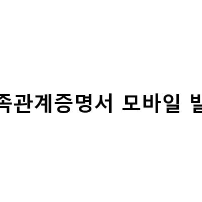 가족관계증명서 모바일 발급-가족관계증명서 발급: 모바일 방법 vs 인터넷