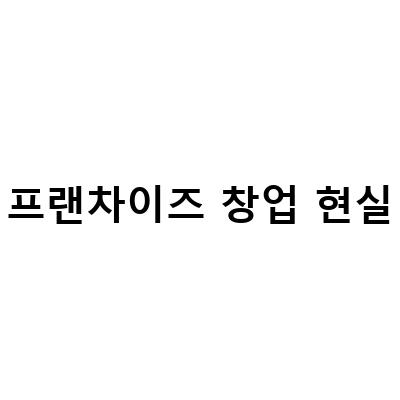 프랜차이즈 창업 현실-프랜차이즈 창업 현실 정보 5분 만에 확인하는 방법