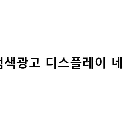 구글 검색광고 디스플레이 네트워크-구글 광고 네트워크와 디스플레이 네트워크 광고의 요약정리와 효과적인 활용 방법