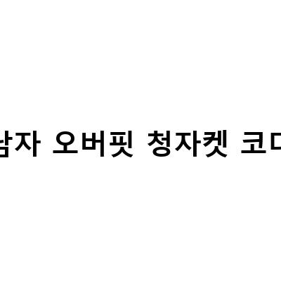 남자 오버핏 청자켓 코디-남자 청자켓 코디: 오버핏 사이즈와 매력적인 색감 리뷰