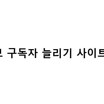 유튜브 구독자 늘리기 사이트 무료-유튜브 구독자 늘리기 효과적인 방법과 무료 체험 비결 공개