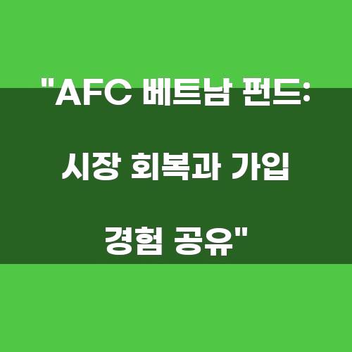 AFC 베트남 펀드: 시장 회복과 가입 경험 공유
