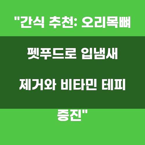 간식 추천: 오리목뼈 펫푸드로 입냄새 제거와 비타민 테피 증진