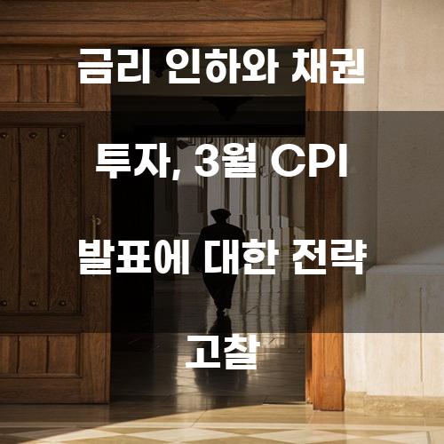 금리 인하와 채권 투자, 3월 CPI 발표에 대한 전략 고찰