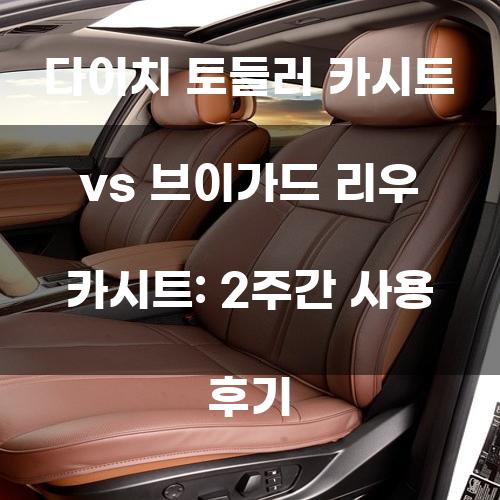 다이치 토들러 카시트 vs 브이가드 리우 카시트: 2주간 사용 후기