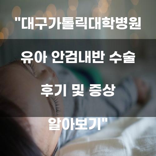 대구가톨릭대학병원 유아 안검내반 수술 후기 및 증상 알아보기