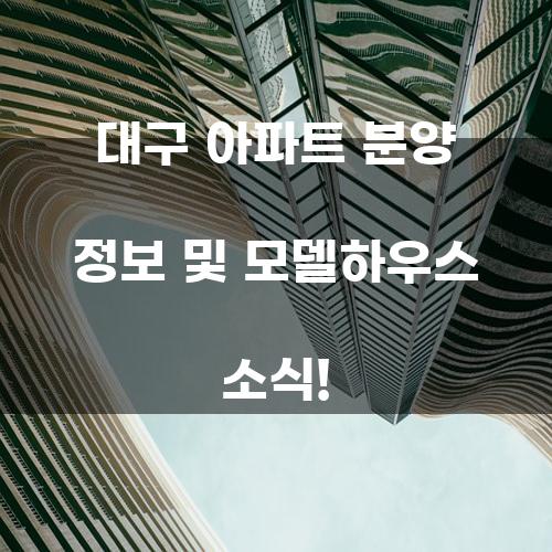 대구 아파트 분양 정보 및 모델하우스 소식!