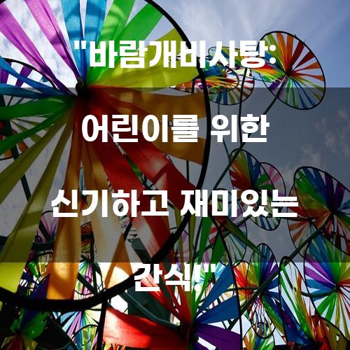 바람개비사탕: 어린이를 위한 신기하고 재미있는 간식!