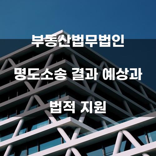 부동산법무법인 명도소송 결과 예상과 법적 지원