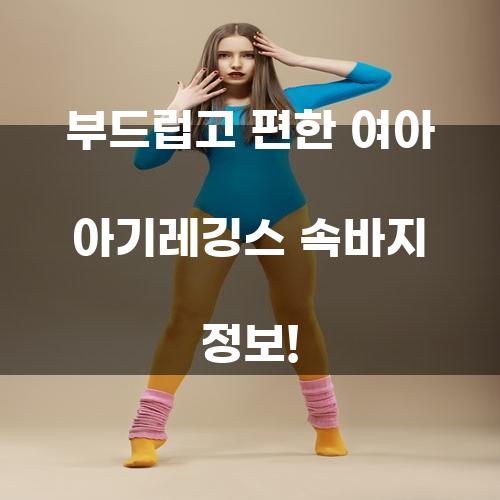 부드럽고 편한 여아 아기레깅스 속바지 정보!