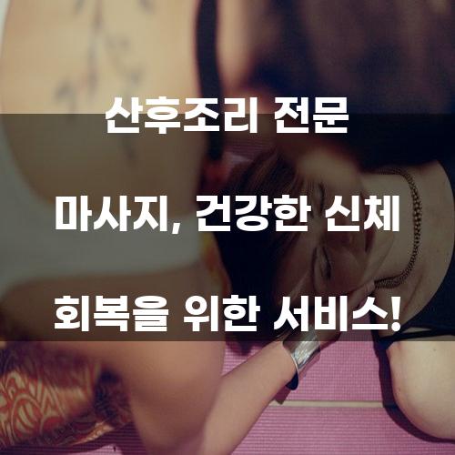 산후조리 전문 마사지, 건강한 신체 회복을 위한 서비스!