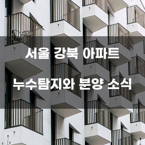 서울 강북 아파트 누수탐지와 분양 소식