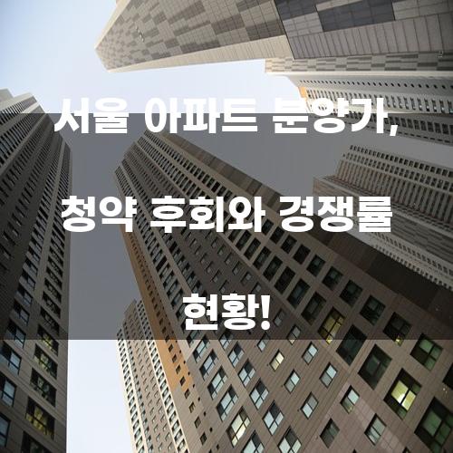 서울 아파트 분양가, 청약 후회와 경쟁률 현황!