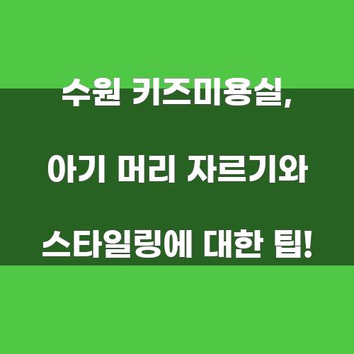 수원 키즈미용실: 아기 머리 자르기와 스타일링 팁!