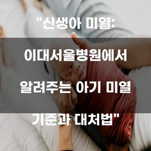 신생아 미열: 이대서울병원에서 알려주는 아기 미열 기준과 대처법
