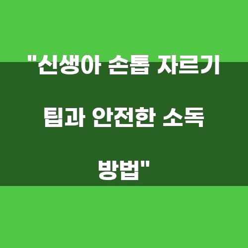 신생아 손톱 자르기 팁과 안전한 소독 방법