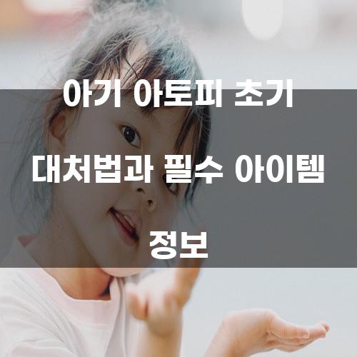 아기 아토피 초기 대처법과 필수 아이템 정보