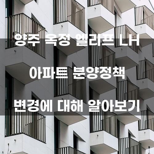 양주 옥정 엘리프 LH 아파트 분양정책 변경에 대해 알아보기