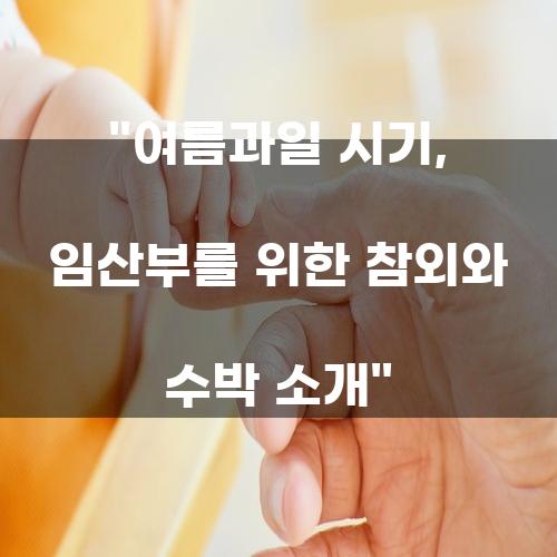 여름과일 시기, 임산부를 위한 참외와 수박 소개