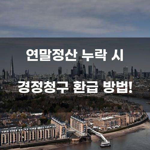 연말정산 누락 시 경정청구 환급 방법!