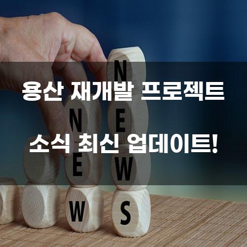 용산 재개발 프로젝트 소식 최신 업데이트!