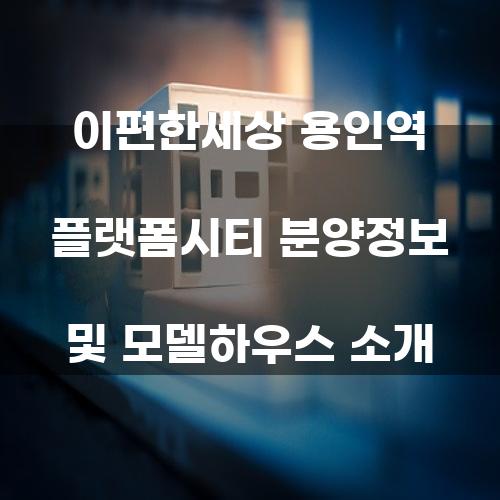 이편한세상 용인역 플랫폼시티 분양정보 및 모델하우스 소개