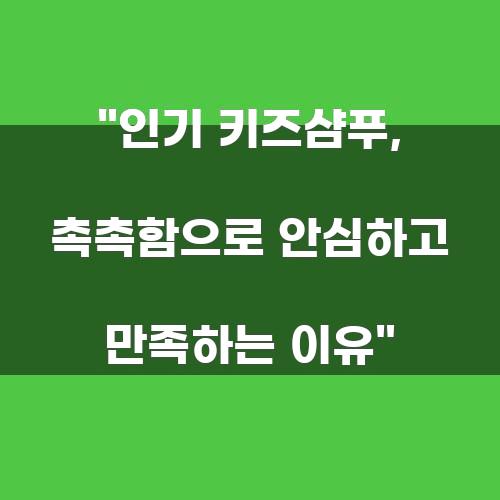 인기 키즈샴푸, 촉촉함으로 안심하고 만족하는 이유