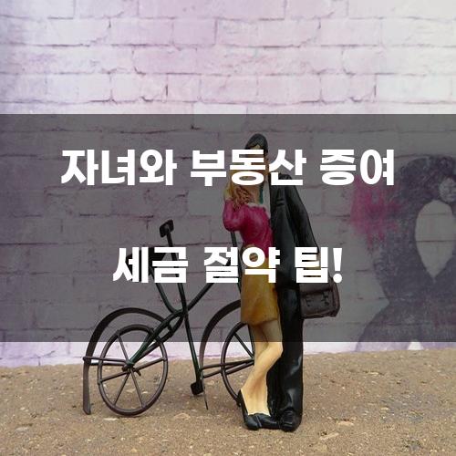 자녀와 부동산 증여 세금 절약 팁!