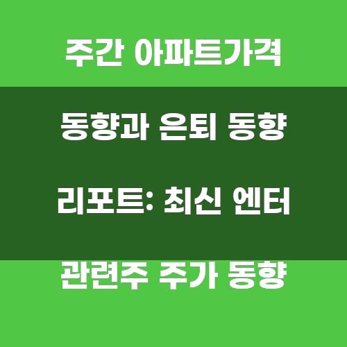 주간 아파트가격 동향과 은퇴 동향 리포트: 최신 엔터 관련주 주가 동향