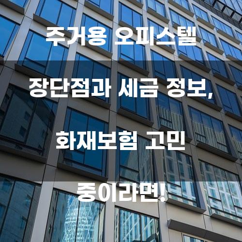 주거용 오피스텔 장단점과 세금 정보, 화재보험 고민 중이라면!