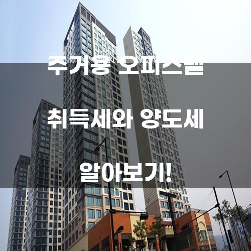주거용 오피스텔 취득세와 양도세 알아보기!