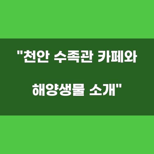 천안 수족관 카페와 해양생물 소개
