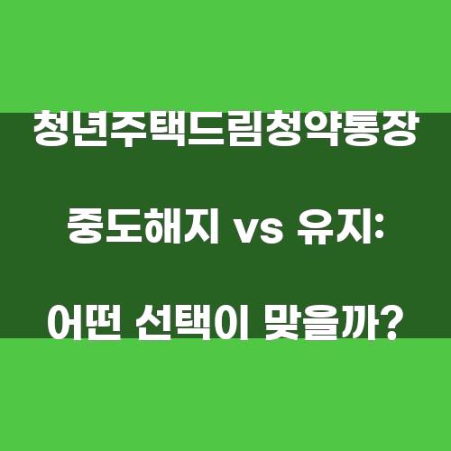청년주택드림청약통장 중도해지 vs 유지: 어떤 선택이 맞을까?