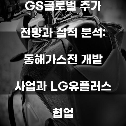 GS글로벌 주가 전망과 실적 분석: 동해가스전 개발 사업과 LG유플러스 협업