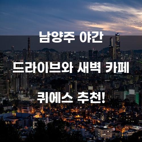 남양주 야간 드라이브와 새벽 카페 퀴에스 추천!