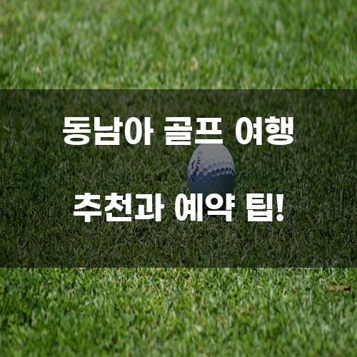 동남아 골프 여행 추천과 예약 팁!