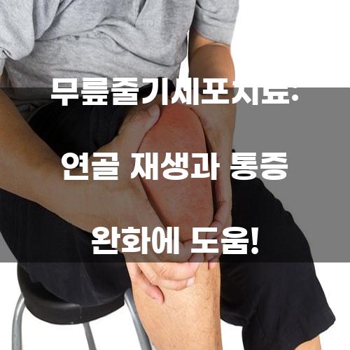 무릎줄기세포치료: 연골 재생과 통증 완화에 도움!