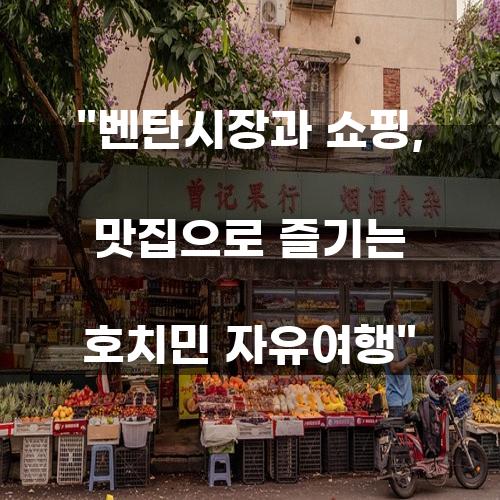 벤탄시장과 쇼핑, 맛집으로 즐기는 호치민 자유여행