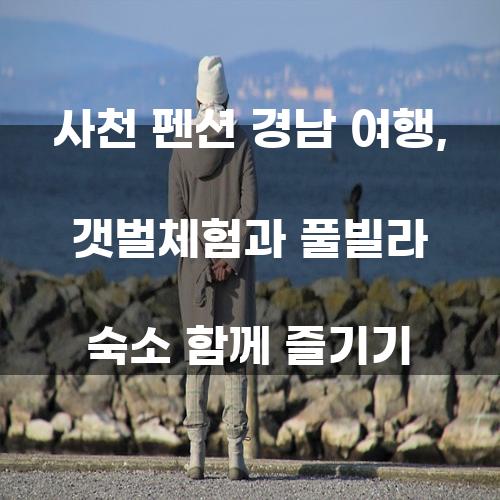 사천 펜션 경남 여행: 갯벌체험과 풀빌라 숙소