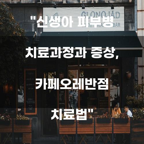 신생아 피부병 치료과정과 증상, 카페오레반점 치료법