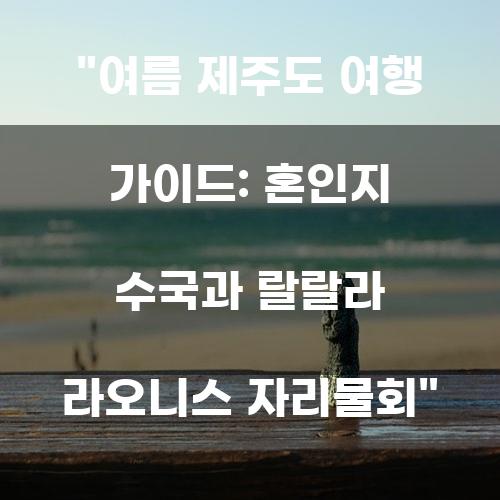 여름 제주도 여행 가이드: 혼인지 수국과 랄랄라 라오니스 자리물회